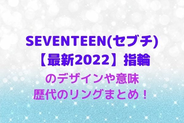 SEVENTEEN(セブチ)指輪【最新2022】5代目のデザインや意味！歴代のリングまとめ | maryのすてき便