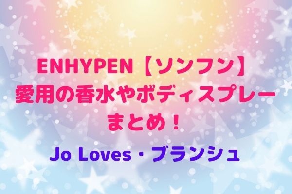 ENHYPEN【ソンフン】愛用の香水やボディスプレーまとめ！Jo Lovesやブランシュ | maryのすてき便