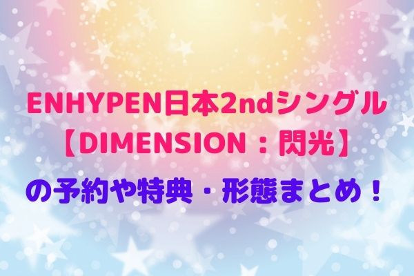 ENHYPEN【DIMENSION : 閃光】の予約特典や形態の違いまとめ！日本2ndシングル予約購入方法！ | maryのすてき便