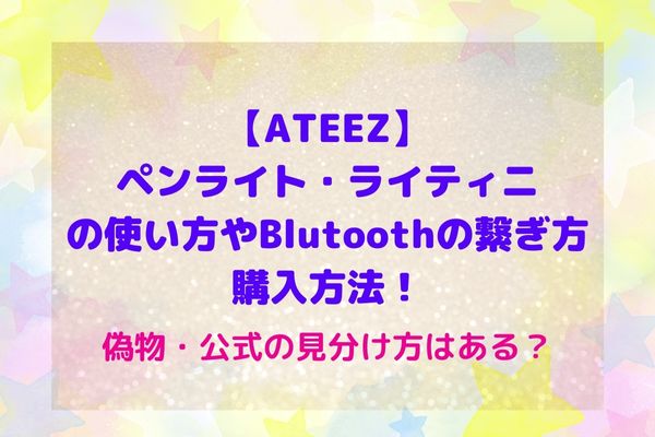 ATEEZ】ペンライト・ライティニの使い方やBluetoothの繋げ方・購入方法！偽物・公式の見分け方はある？ | maryのすてき便