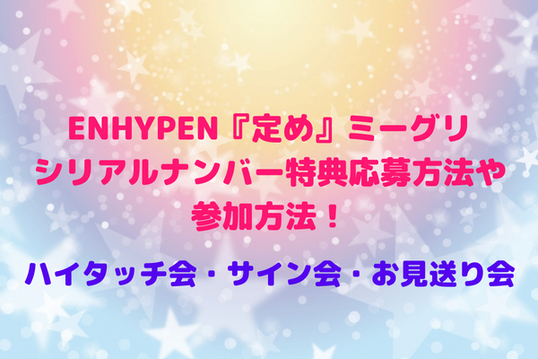 ENHYPEN『定め』ミーグリ応募方法・シリアルナンバー特典情報や参加方法！ハイタッチ会・サイン会・お見送り会 | maryのすてき便