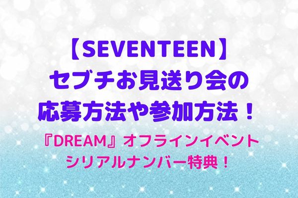 セブチお見送り会の応募方法や参加方法・倍率は？『DREAM』オフラインイベントの倍率・シリアルナンバー特典！ | maryのすてき便