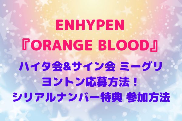 ENHYPENミーグリ最新「ORANGE BLOOD」シリアルナンバー特典 ハイタ会&サイン会 ・ヨントン応募方法・参加方法！ | maryのすてき便